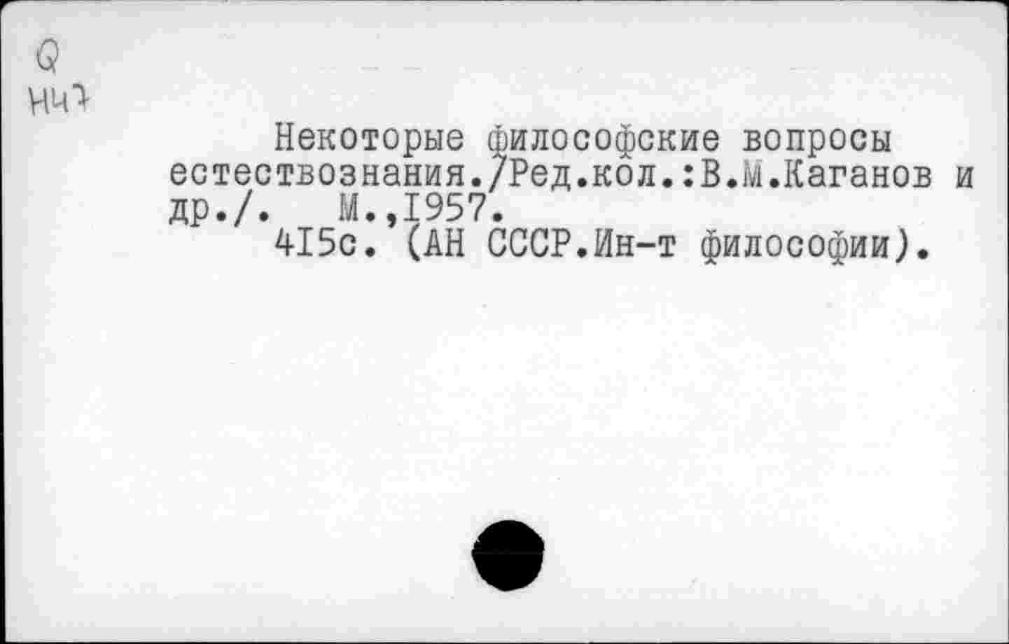 ﻿Некоторые философские вопросы естествознания./Ред.кол.:В.М.Каганов др./.	М.,1957.
415с. (АН СССР.Ин-т философии).